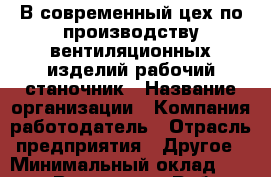 В современный цех по производству вентиляционных изделий рабочий-станочник › Название организации ­ Компания-работодатель › Отрасль предприятия ­ Другое › Минимальный оклад ­ 20 000 - Все города Работа » Вакансии   . Тверская обл.,Нелидово г.